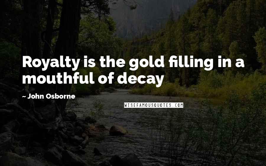 John Osborne Quotes: Royalty is the gold filling in a mouthful of decay