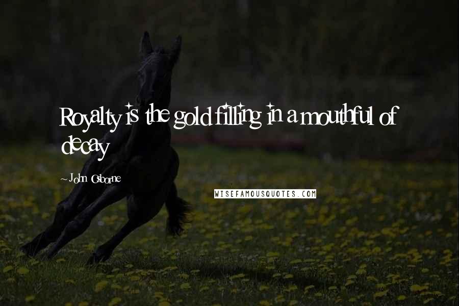 John Osborne Quotes: Royalty is the gold filling in a mouthful of decay