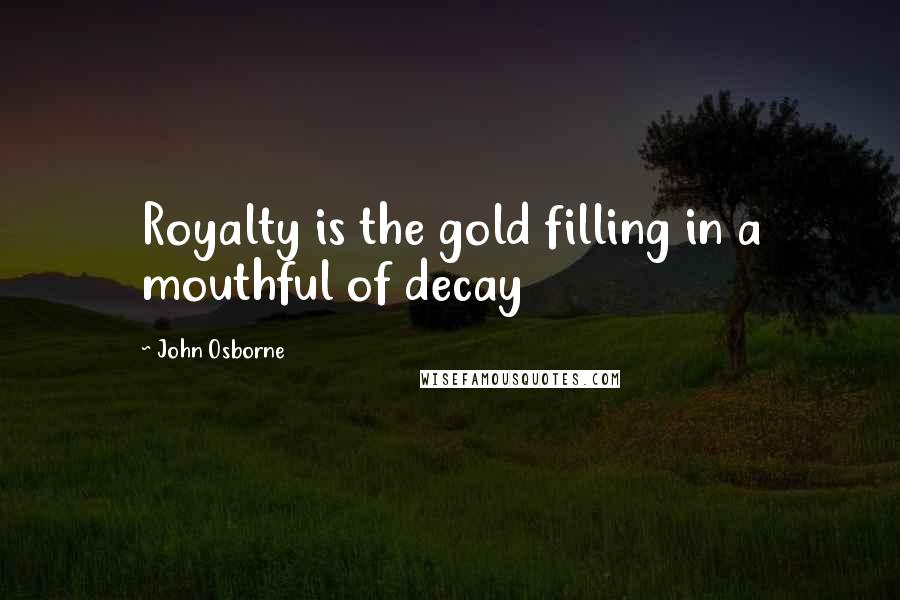 John Osborne Quotes: Royalty is the gold filling in a mouthful of decay
