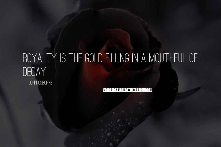 John Osborne Quotes: Royalty is the gold filling in a mouthful of decay
