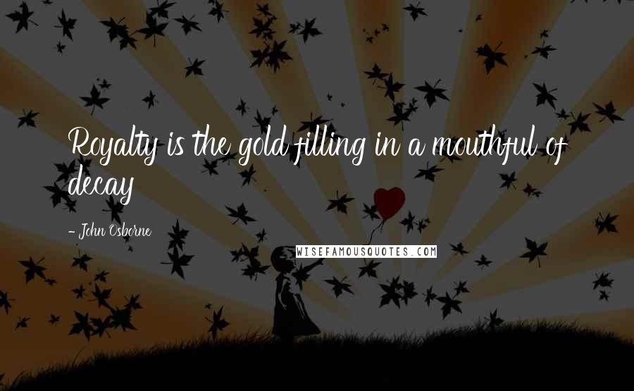 John Osborne Quotes: Royalty is the gold filling in a mouthful of decay