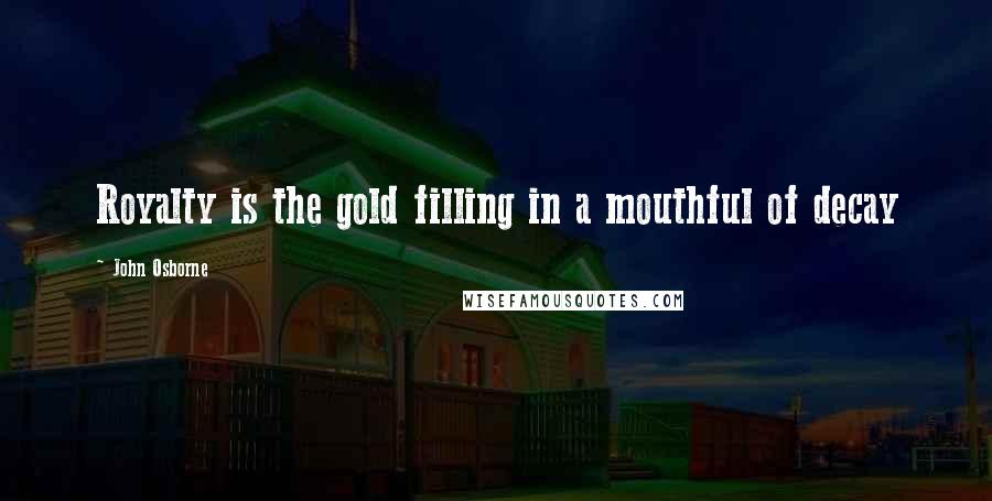 John Osborne Quotes: Royalty is the gold filling in a mouthful of decay