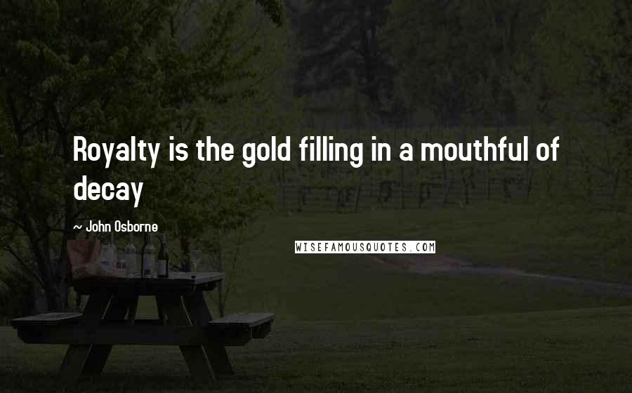 John Osborne Quotes: Royalty is the gold filling in a mouthful of decay