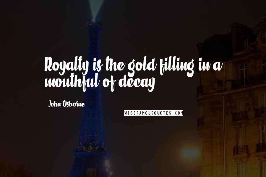 John Osborne Quotes: Royalty is the gold filling in a mouthful of decay
