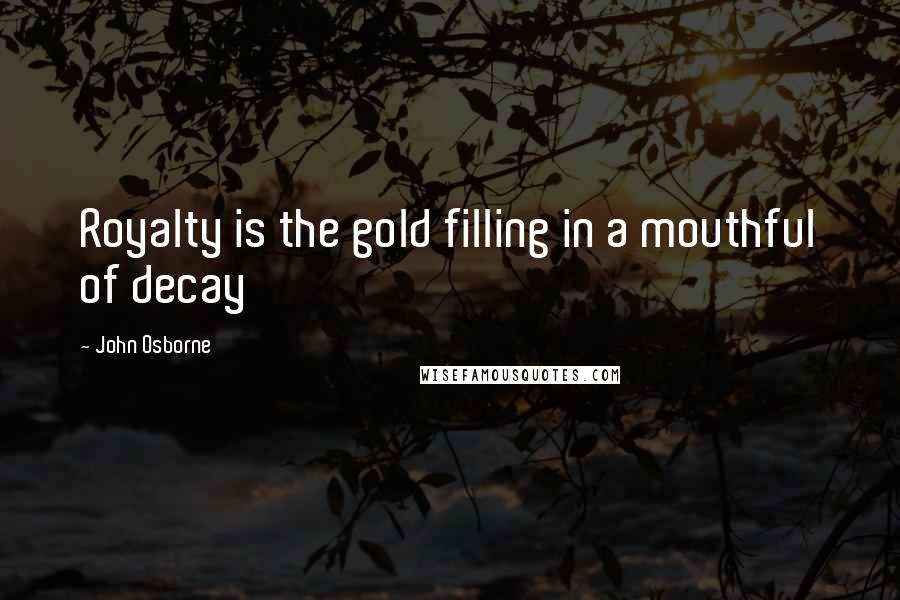 John Osborne Quotes: Royalty is the gold filling in a mouthful of decay