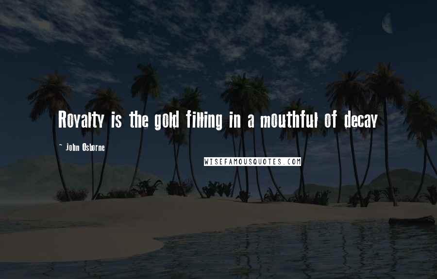 John Osborne Quotes: Royalty is the gold filling in a mouthful of decay