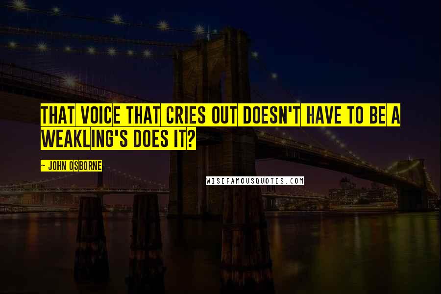 John Osborne Quotes: That voice that cries out doesn't have to be a weakling's does it?