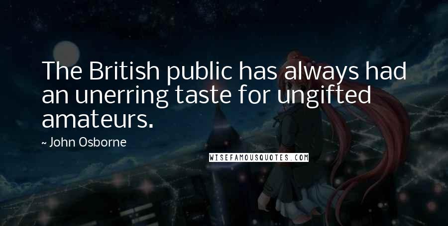 John Osborne Quotes: The British public has always had an unerring taste for ungifted amateurs.