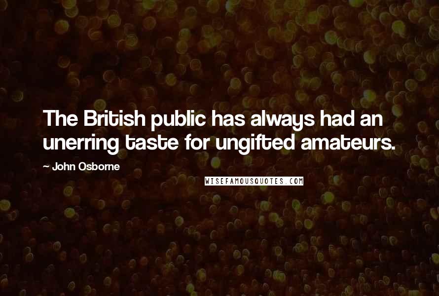 John Osborne Quotes: The British public has always had an unerring taste for ungifted amateurs.