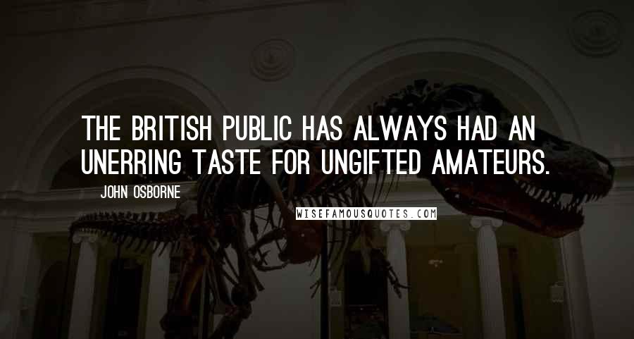 John Osborne Quotes: The British public has always had an unerring taste for ungifted amateurs.