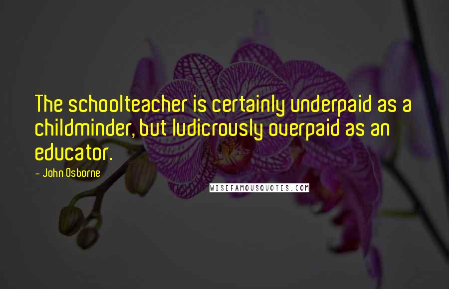 John Osborne Quotes: The schoolteacher is certainly underpaid as a childminder, but ludicrously overpaid as an educator.
