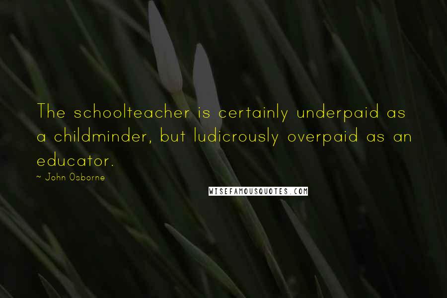 John Osborne Quotes: The schoolteacher is certainly underpaid as a childminder, but ludicrously overpaid as an educator.