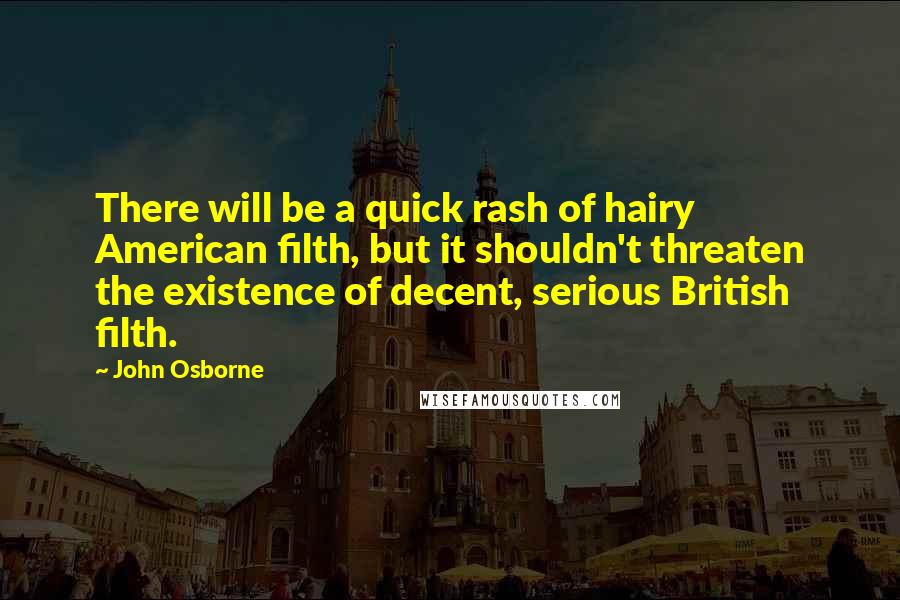 John Osborne Quotes: There will be a quick rash of hairy American filth, but it shouldn't threaten the existence of decent, serious British filth.