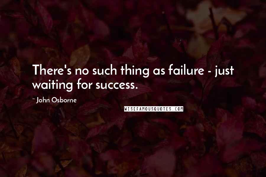 John Osborne Quotes: There's no such thing as failure - just waiting for success.