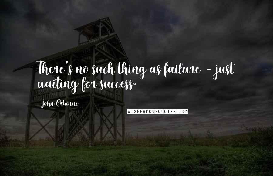 John Osborne Quotes: There's no such thing as failure - just waiting for success.