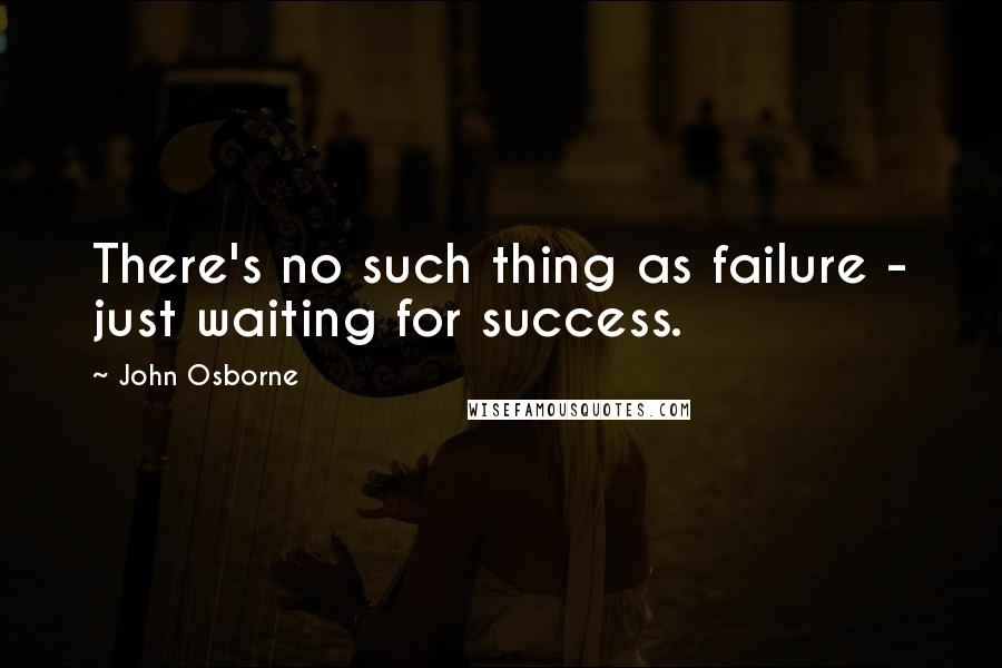 John Osborne Quotes: There's no such thing as failure - just waiting for success.