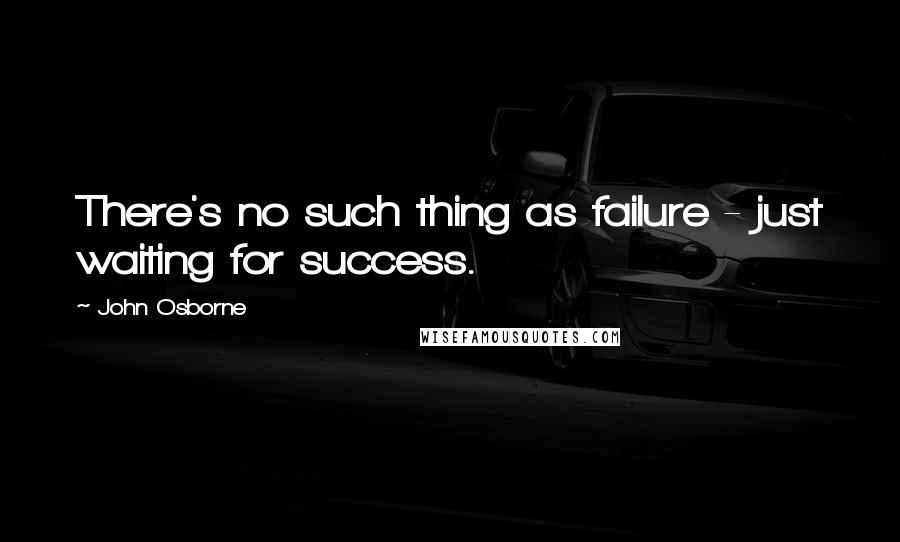 John Osborne Quotes: There's no such thing as failure - just waiting for success.