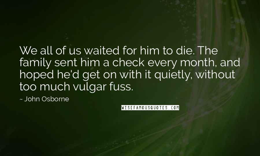 John Osborne Quotes: We all of us waited for him to die. The family sent him a check every month, and hoped he'd get on with it quietly, without too much vulgar fuss.