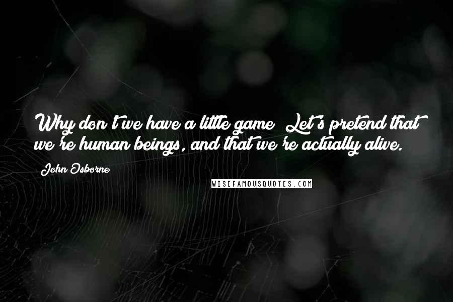 John Osborne Quotes: Why don't we have a little game? Let's pretend that we're human beings, and that we're actually alive.