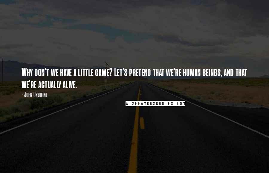 John Osborne Quotes: Why don't we have a little game? Let's pretend that we're human beings, and that we're actually alive.