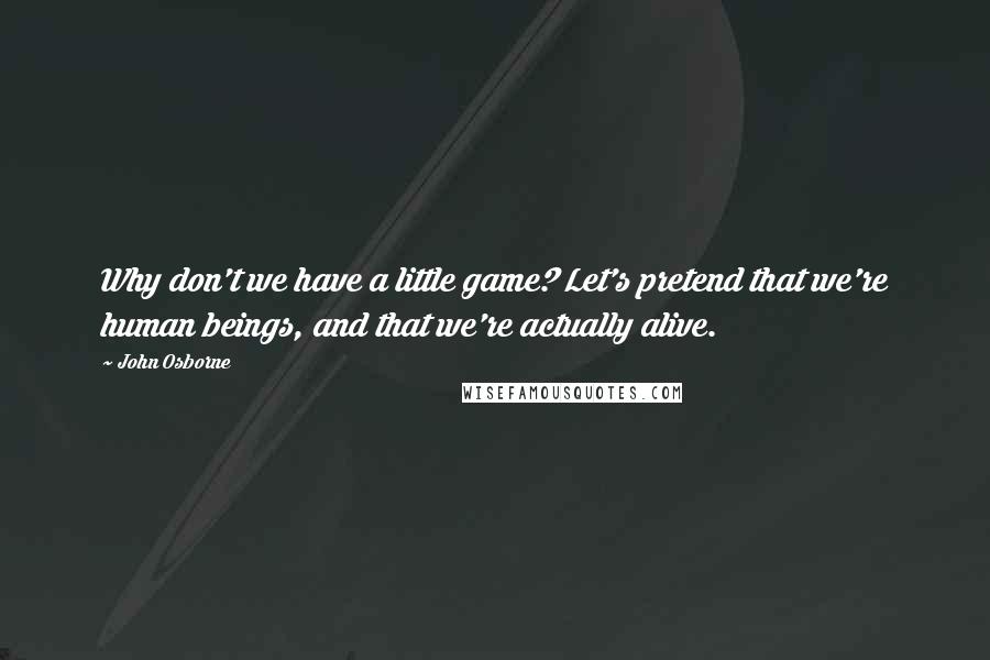 John Osborne Quotes: Why don't we have a little game? Let's pretend that we're human beings, and that we're actually alive.