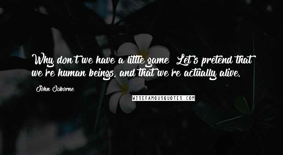 John Osborne Quotes: Why don't we have a little game? Let's pretend that we're human beings, and that we're actually alive.