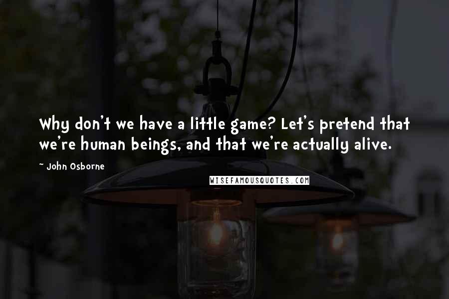 John Osborne Quotes: Why don't we have a little game? Let's pretend that we're human beings, and that we're actually alive.