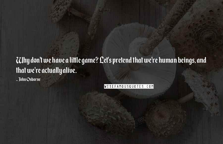 John Osborne Quotes: Why don't we have a little game? Let's pretend that we're human beings, and that we're actually alive.