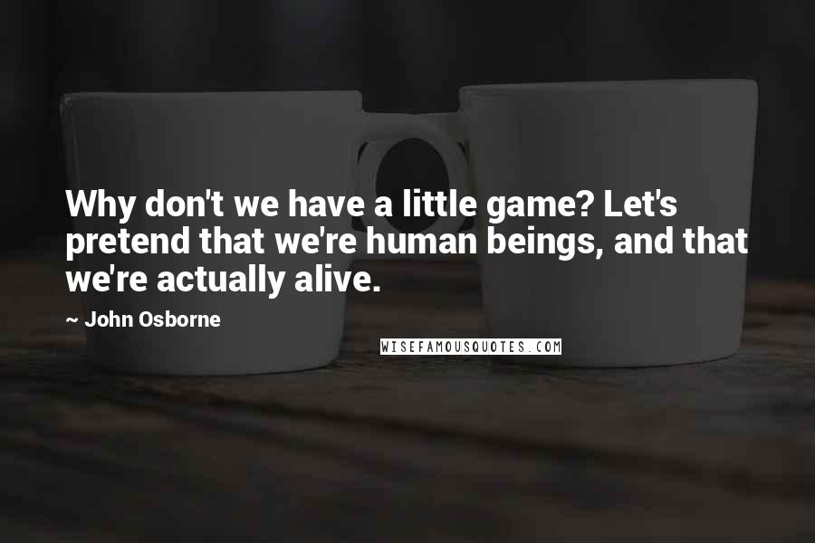 John Osborne Quotes: Why don't we have a little game? Let's pretend that we're human beings, and that we're actually alive.