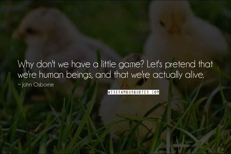 John Osborne Quotes: Why don't we have a little game? Let's pretend that we're human beings, and that we're actually alive.