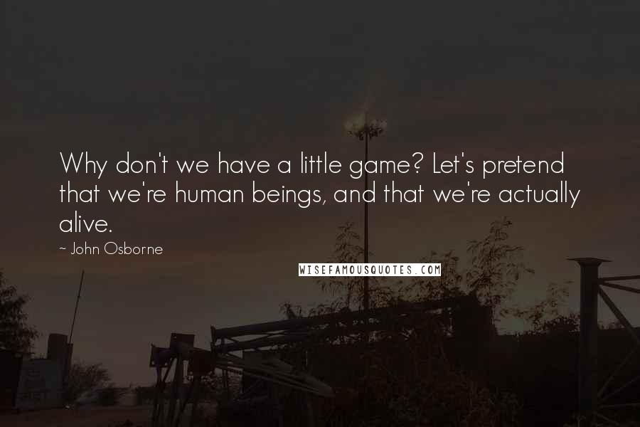 John Osborne Quotes: Why don't we have a little game? Let's pretend that we're human beings, and that we're actually alive.