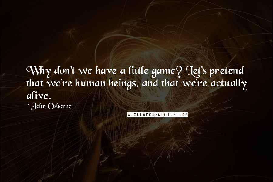 John Osborne Quotes: Why don't we have a little game? Let's pretend that we're human beings, and that we're actually alive.