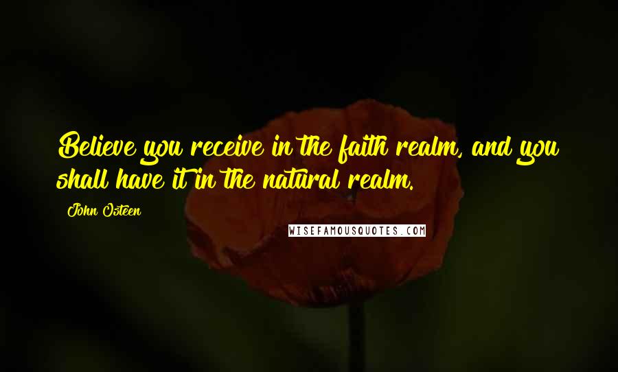 John Osteen Quotes: Believe you receive in the faith realm, and you shall have it in the natural realm.