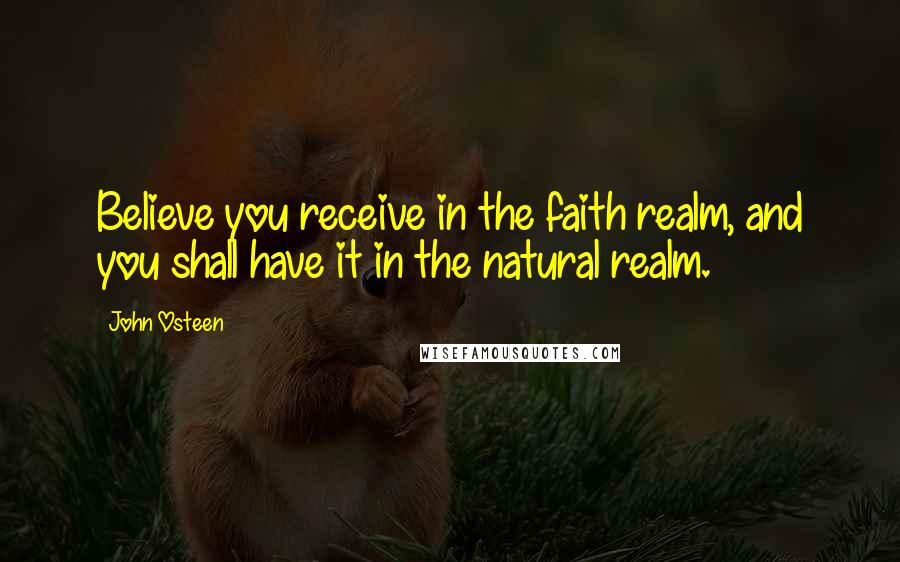 John Osteen Quotes: Believe you receive in the faith realm, and you shall have it in the natural realm.