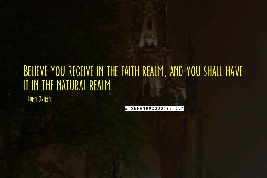 John Osteen Quotes: Believe you receive in the faith realm, and you shall have it in the natural realm.