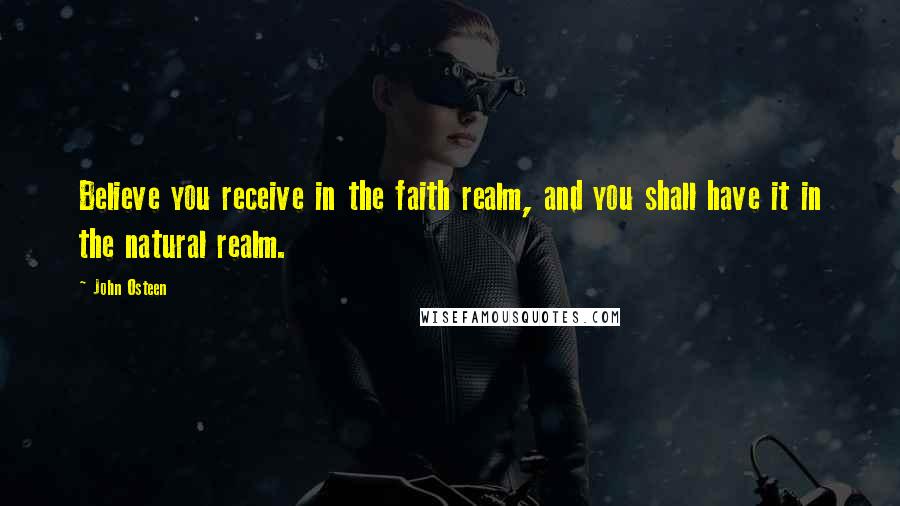 John Osteen Quotes: Believe you receive in the faith realm, and you shall have it in the natural realm.