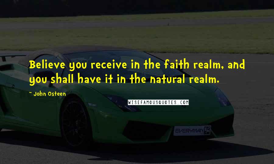 John Osteen Quotes: Believe you receive in the faith realm, and you shall have it in the natural realm.