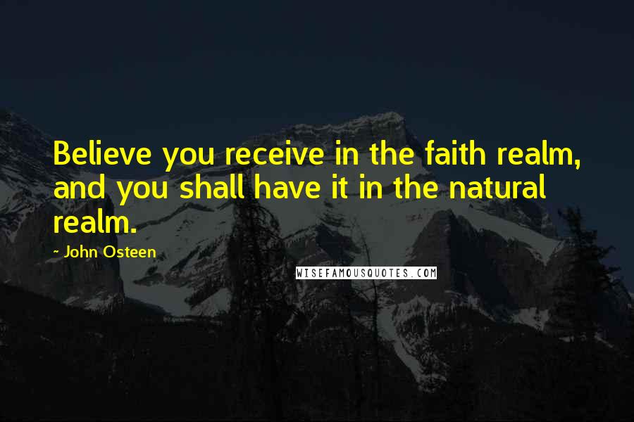 John Osteen Quotes: Believe you receive in the faith realm, and you shall have it in the natural realm.