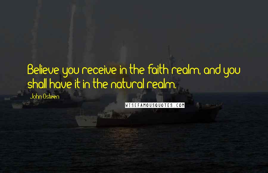 John Osteen Quotes: Believe you receive in the faith realm, and you shall have it in the natural realm.