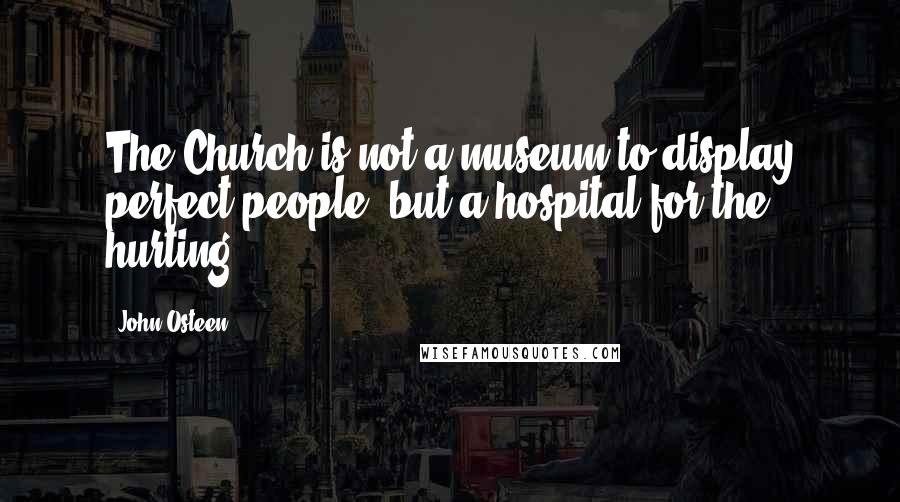 John Osteen Quotes: The Church is not a museum to display perfect people, but a hospital for the hurting.