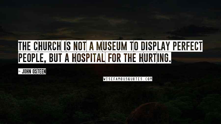 John Osteen Quotes: The Church is not a museum to display perfect people, but a hospital for the hurting.