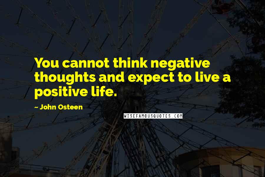 John Osteen Quotes: You cannot think negative thoughts and expect to live a positive life.
