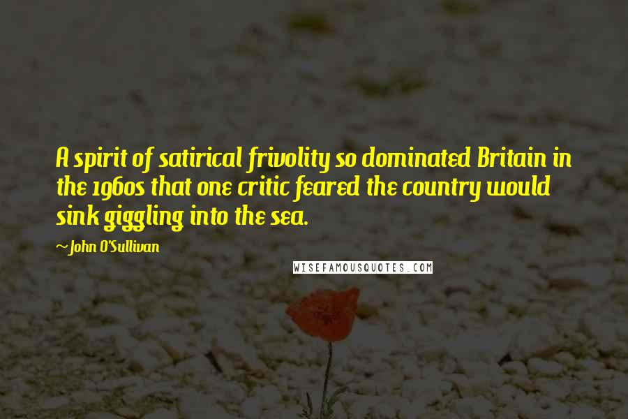 John O'Sullivan Quotes: A spirit of satirical frivolity so dominated Britain in the 1960s that one critic feared the country would sink giggling into the sea.