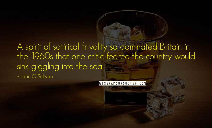 John O'Sullivan Quotes: A spirit of satirical frivolity so dominated Britain in the 1960s that one critic feared the country would sink giggling into the sea.