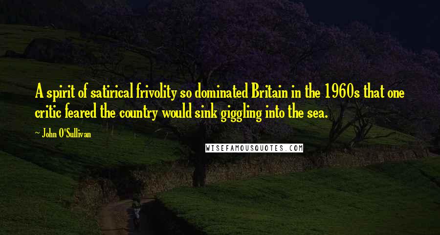 John O'Sullivan Quotes: A spirit of satirical frivolity so dominated Britain in the 1960s that one critic feared the country would sink giggling into the sea.