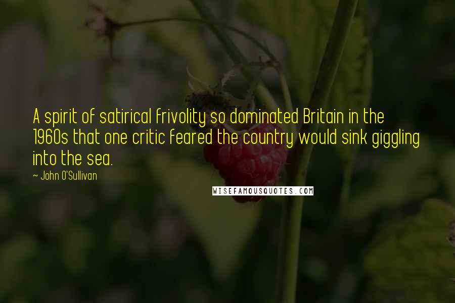 John O'Sullivan Quotes: A spirit of satirical frivolity so dominated Britain in the 1960s that one critic feared the country would sink giggling into the sea.