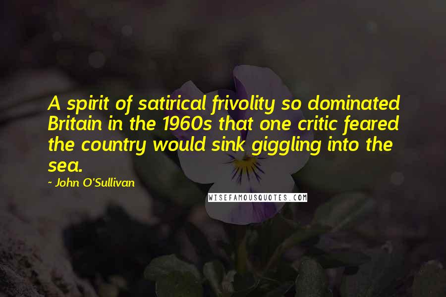 John O'Sullivan Quotes: A spirit of satirical frivolity so dominated Britain in the 1960s that one critic feared the country would sink giggling into the sea.