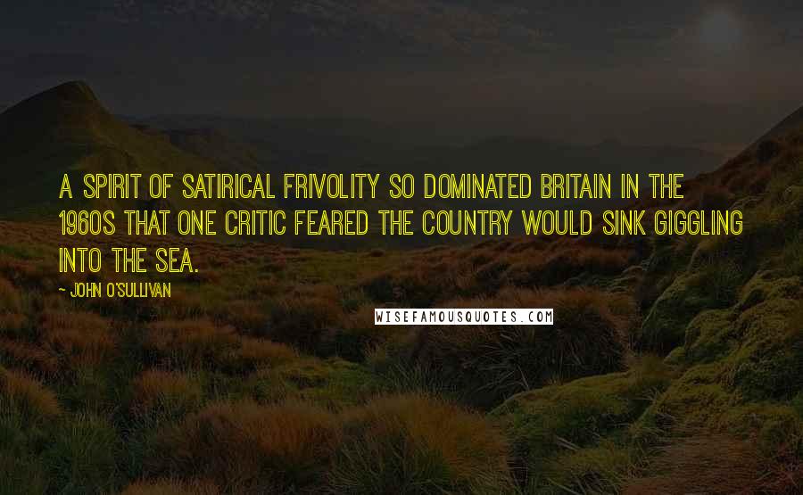 John O'Sullivan Quotes: A spirit of satirical frivolity so dominated Britain in the 1960s that one critic feared the country would sink giggling into the sea.