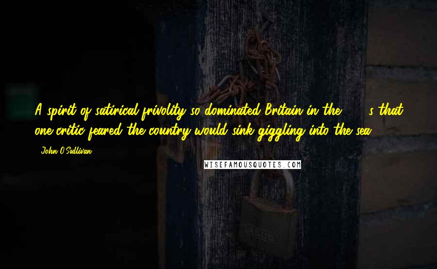John O'Sullivan Quotes: A spirit of satirical frivolity so dominated Britain in the 1960s that one critic feared the country would sink giggling into the sea.