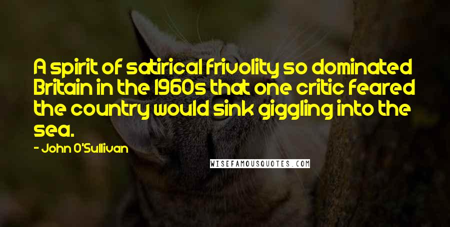 John O'Sullivan Quotes: A spirit of satirical frivolity so dominated Britain in the 1960s that one critic feared the country would sink giggling into the sea.